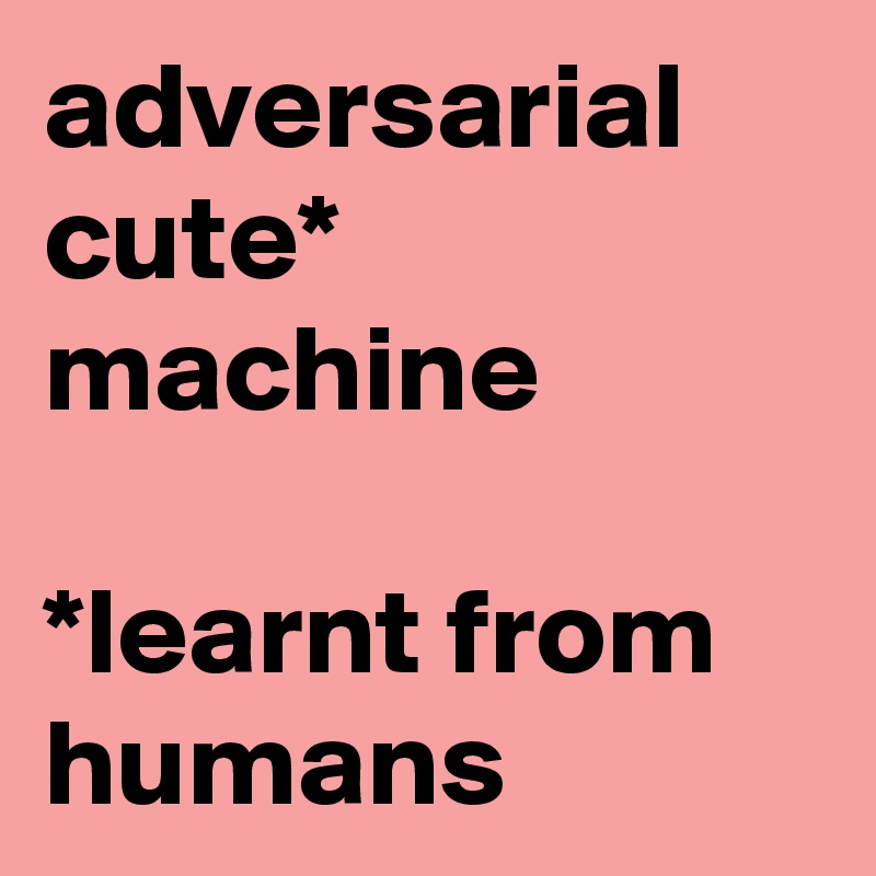 adversarial cute*
machine

*learnt from humans