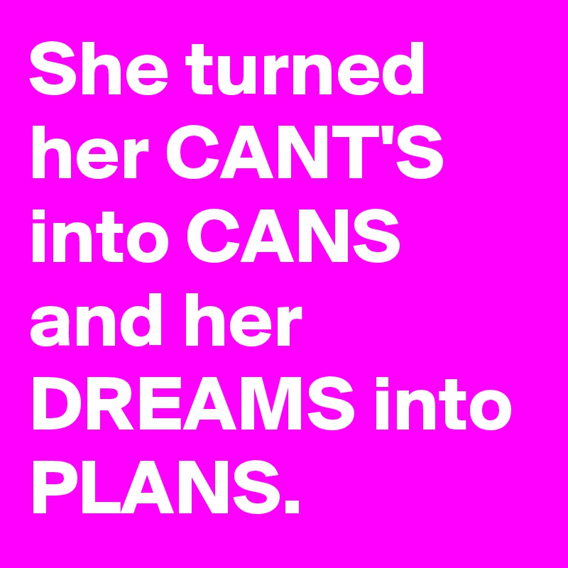 She turned her CANT'S into CANS and her DREAMS into PLANS.