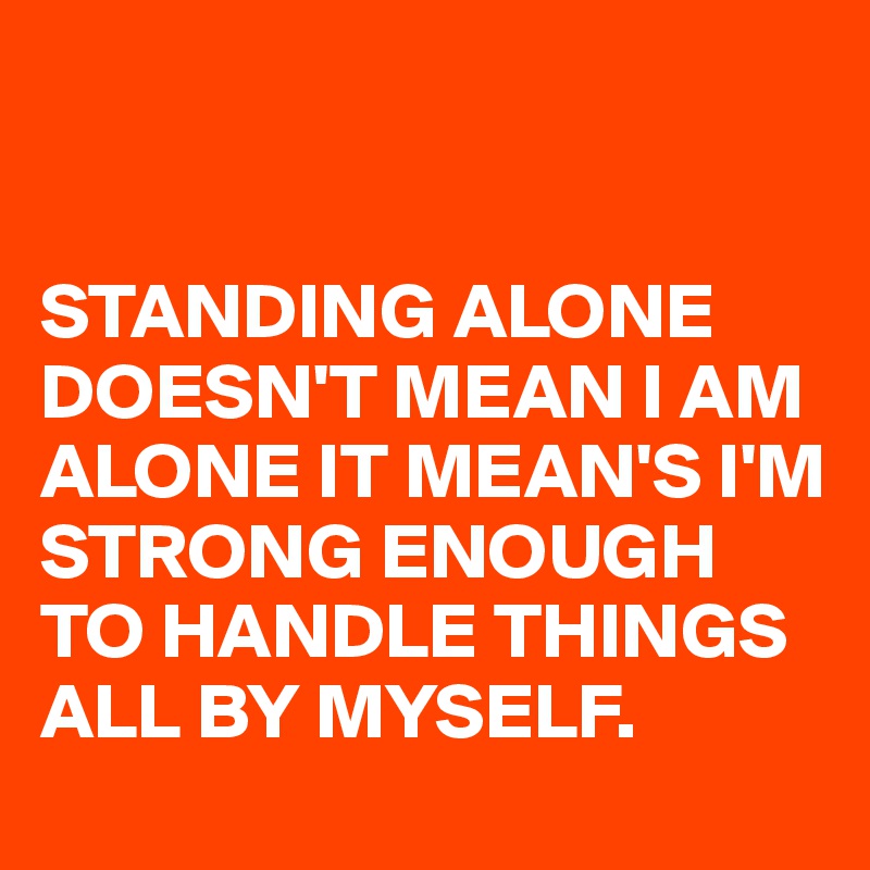 


STANDING ALONE  DOESN'T MEAN I AM ALONE IT MEAN'S I'M STRONG ENOUGH TO HANDLE THINGS ALL BY MYSELF.