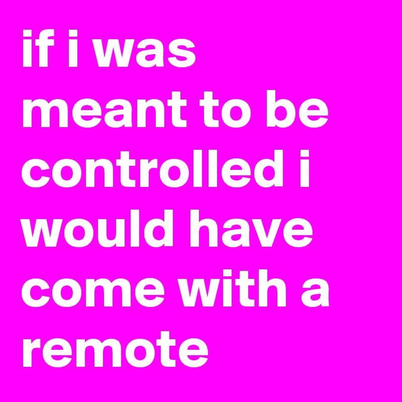 if i was meant to be controlled i would have come with a remote