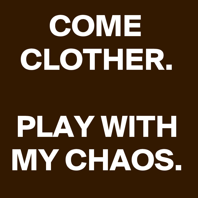 COME CLOTHER.

PLAY WITH MY CHAOS.