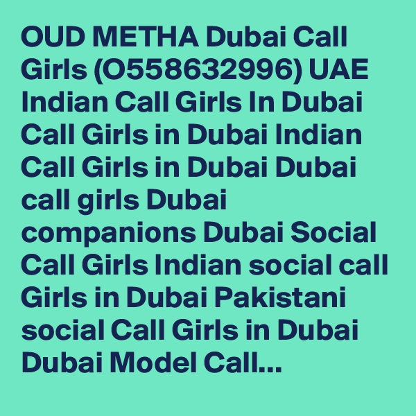 OUD METHA Dubai Call Girls (O558632996) UAE Indian Call Girls In Dubai Call Girls in Dubai Indian Call Girls in Dubai Dubai call girls Dubai companions Dubai Social Call Girls Indian social call Girls in Dubai Pakistani social Call Girls in Dubai Dubai Model Call...