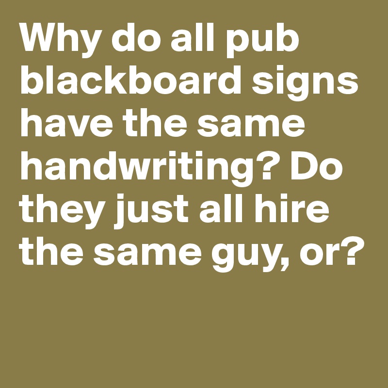 Why do all pub blackboard signs have the same handwriting? Do they just all hire the same guy, or?

