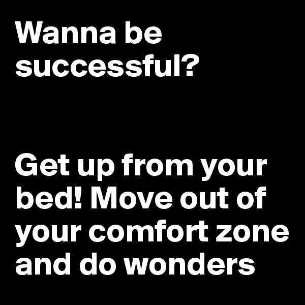 Wanna be successful? 


Get up from your bed! Move out of your comfort zone and do wonders 