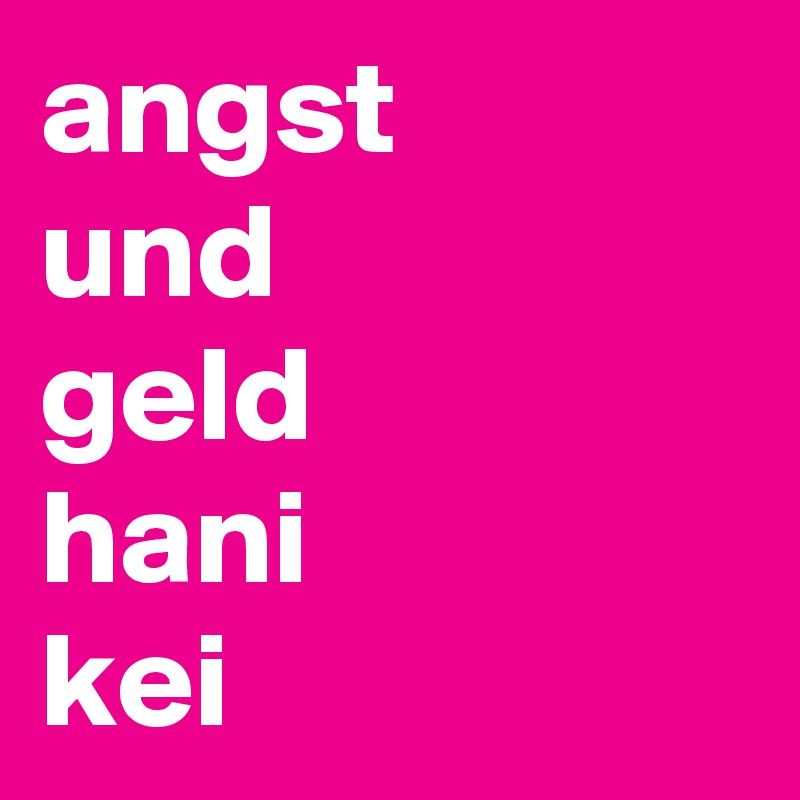 angst
und 
geld 
hani 
kei