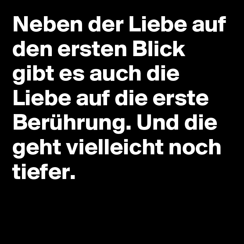 Neben der Liebe auf den ersten Blick gibt es auch die Liebe auf die erste Berührung. Und die geht vielleicht noch tiefer.
