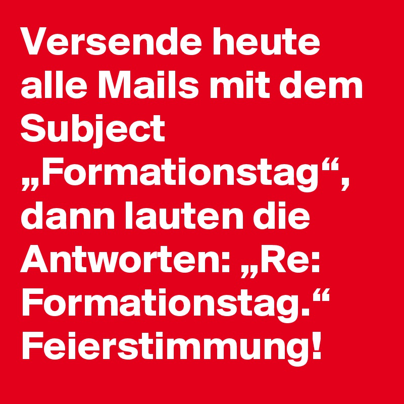 Versende heute alle Mails mit dem Subject „Formationstag“, dann lauten die Antworten: „Re: Formationstag.“ Feierstimmung!