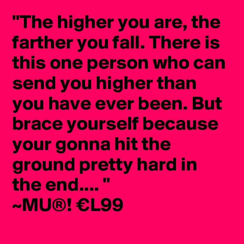 "The higher you are, the farther you fall. There is this one person who can send you higher than you have ever been. But brace yourself because your gonna hit the ground pretty hard in the end.... "
~MU®! €L99