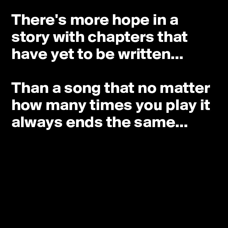 There's more hope in a story with chapters that have yet to be written...

Than a song that no matter how many times you play it always ends the same...




