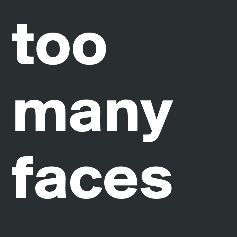too many faces