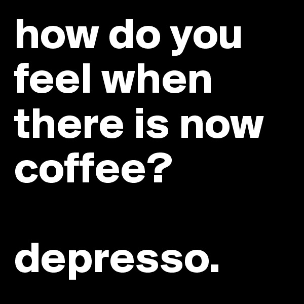 how do you feel when there is now coffee?

depresso.