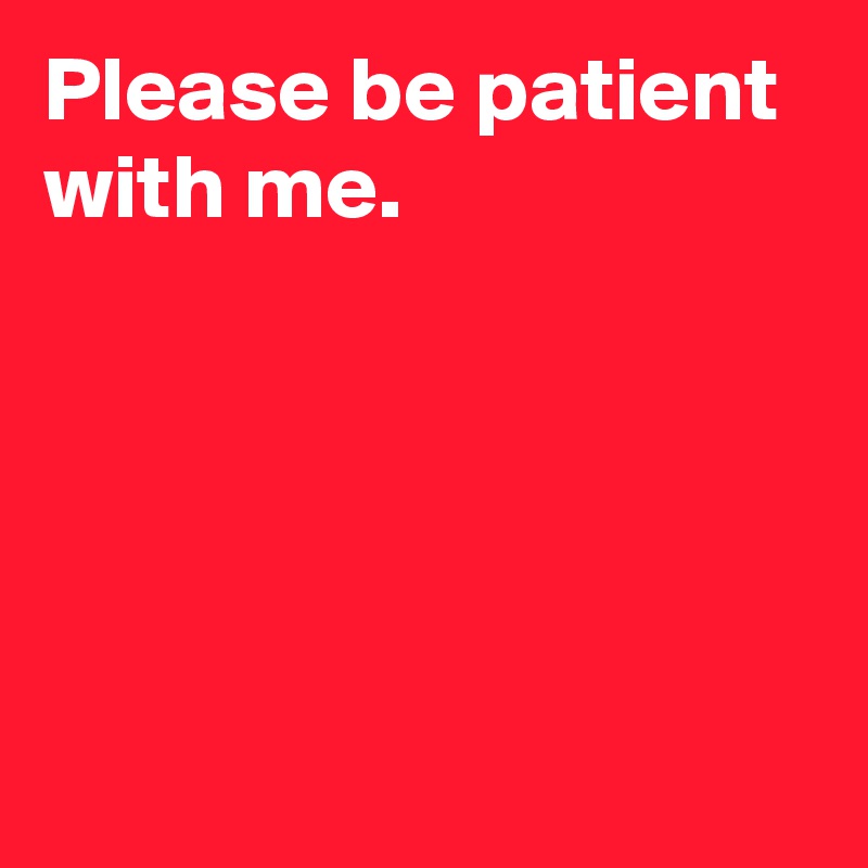 Please be patient with me.





