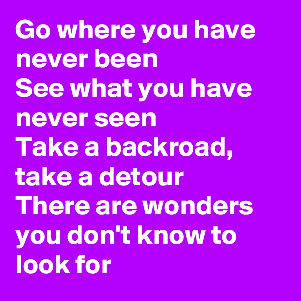 Go where you have never been
See what you have never seen
Take a backroad, take a detour 
There are wonders you don't know to look for