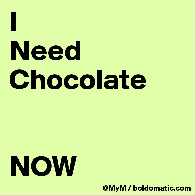 I 
Need Chocolate


NOW