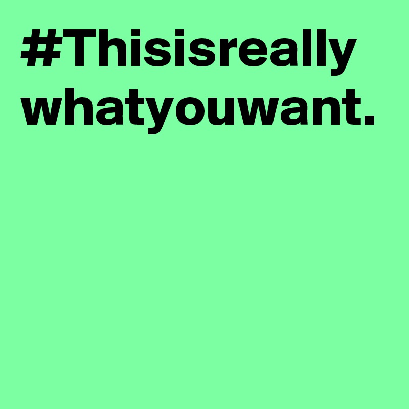 #Thisisreally whatyouwant.