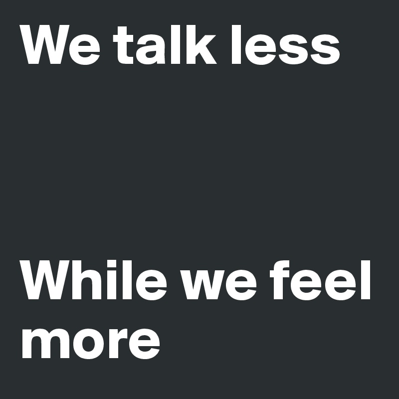 We talk less



While we feel more