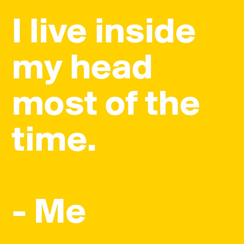 I live inside my head most of the time.

- Me