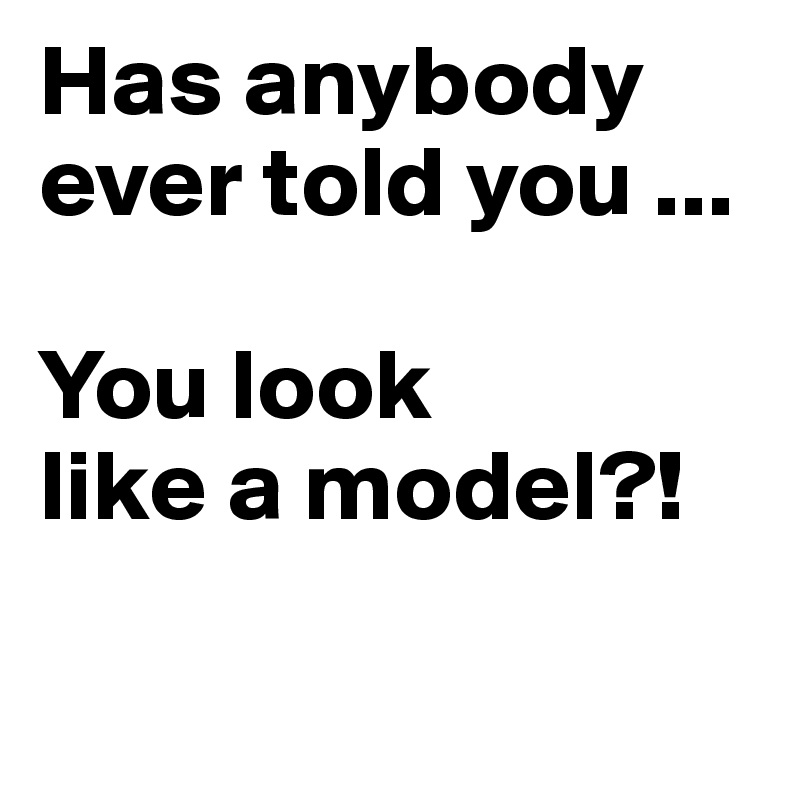 Has anybody ever told you ...

You look 
like a model?!

