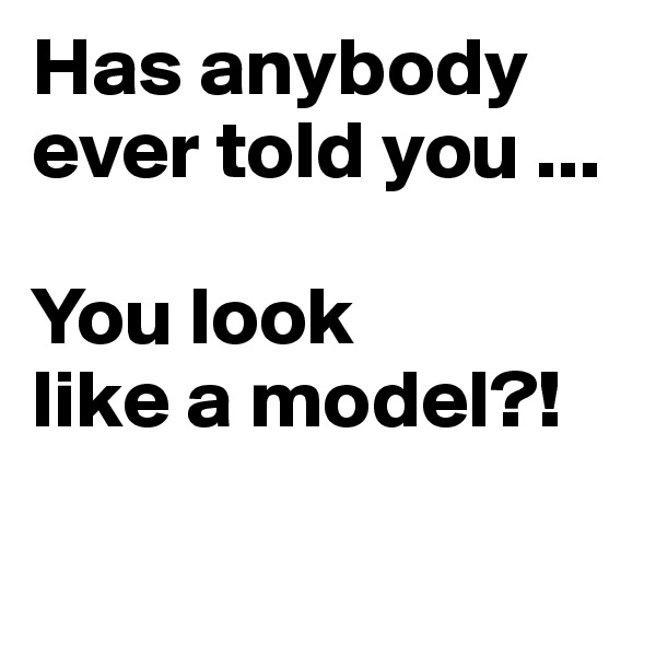 Has anybody ever told you ...

You look 
like a model?!

