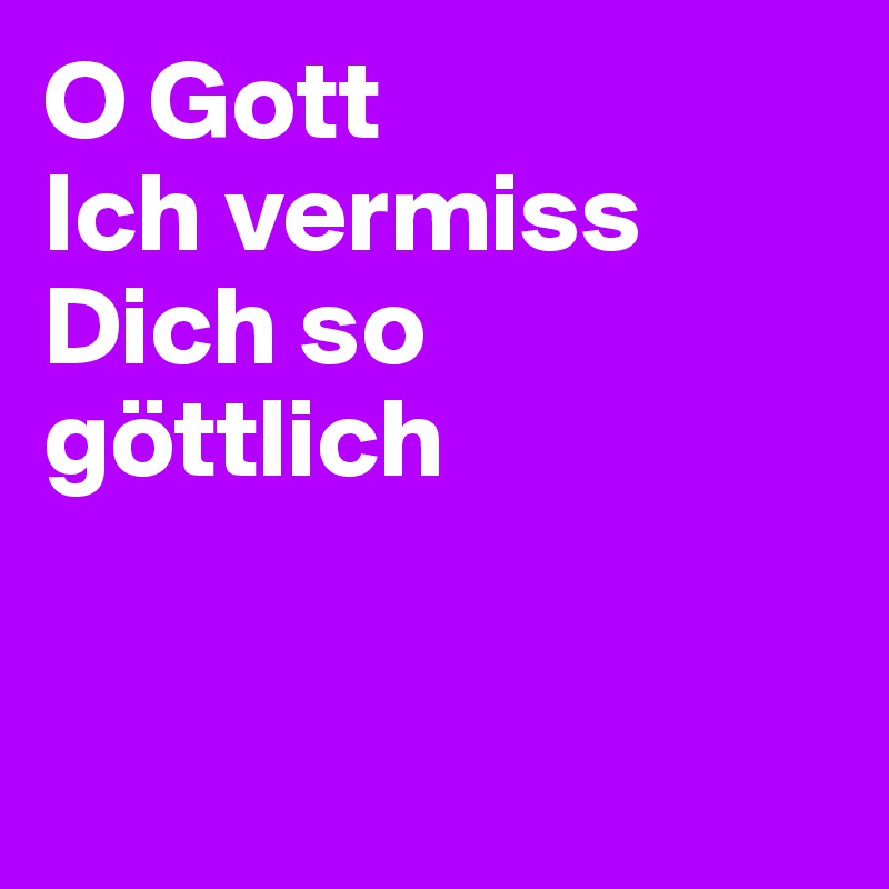 O Gott
Ich vermiss Dich so göttlich


