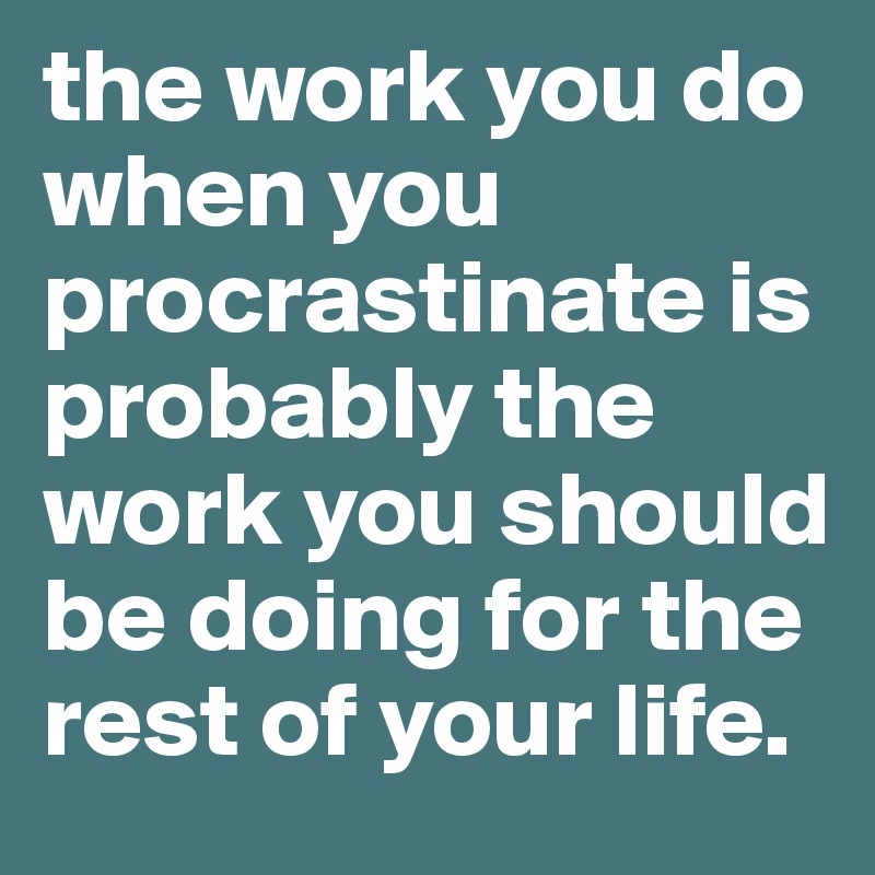 the work you do when you procrastinate is probably the work you should be doing for the rest of your life. 