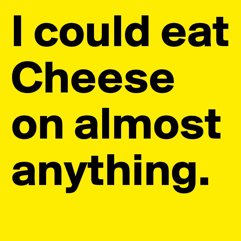 I could eat Cheese on almost anything. 
