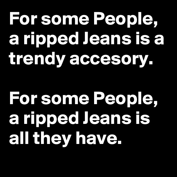 For some People, a ripped Jeans is a trendy accesory.

For some People, a ripped Jeans is all they have.