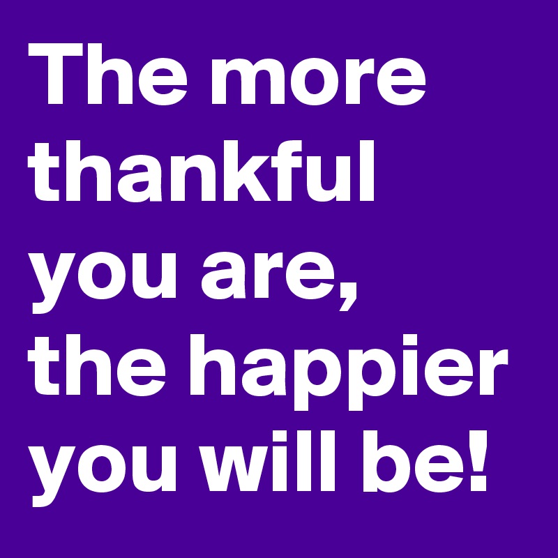 The more thankful you are, the happier you will be!