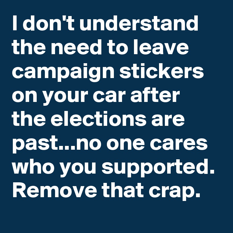 I don't understand the need to leave campaign stickers on your car after the elections are past...no one cares who you supported. Remove that crap. 