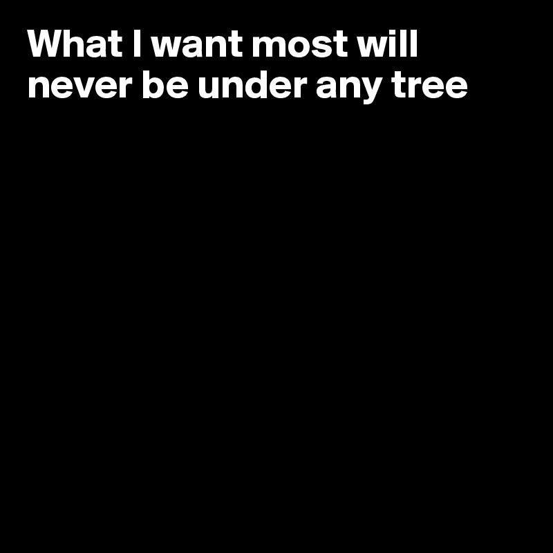 What I want most will never be under any tree









