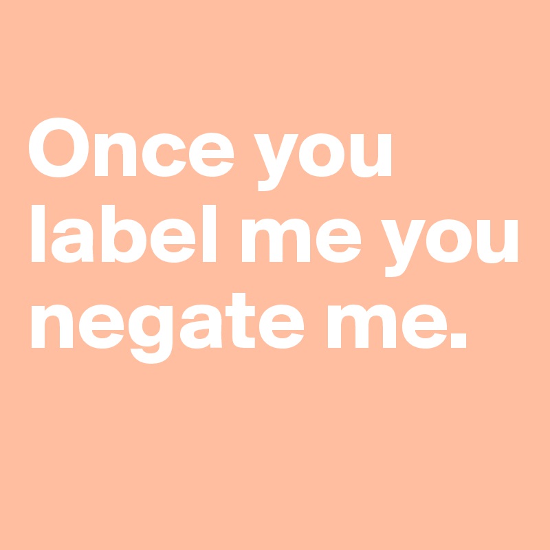 
Once you label me you negate me.
