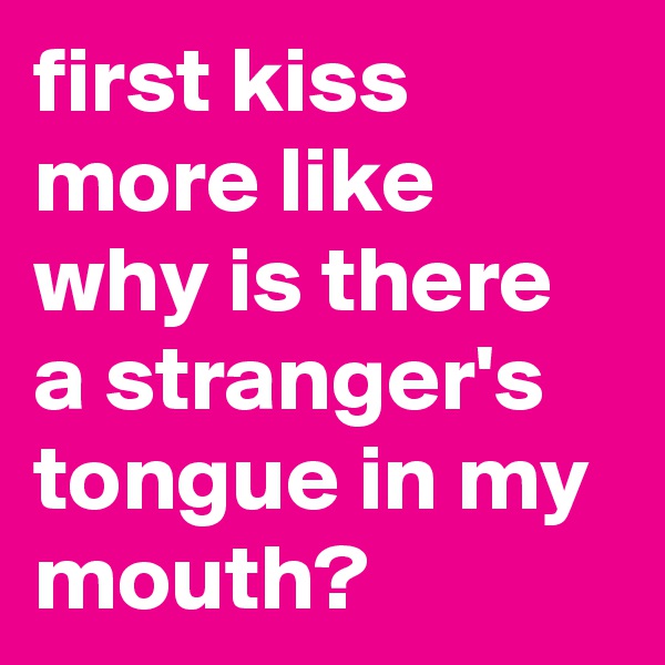 first kiss more like why is there a stranger's tongue in my mouth? 