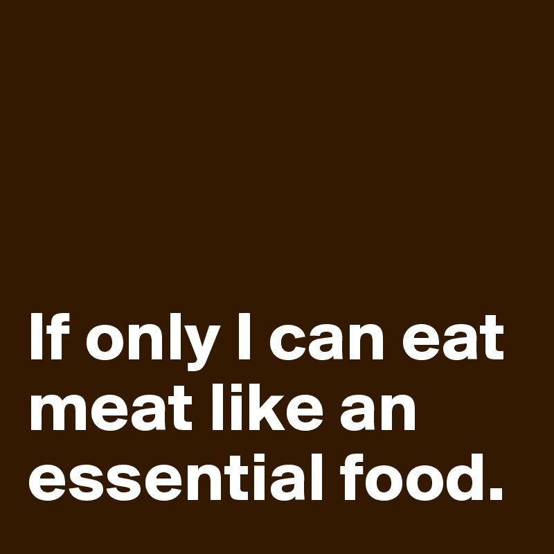 



If only I can eat meat like an essential food.