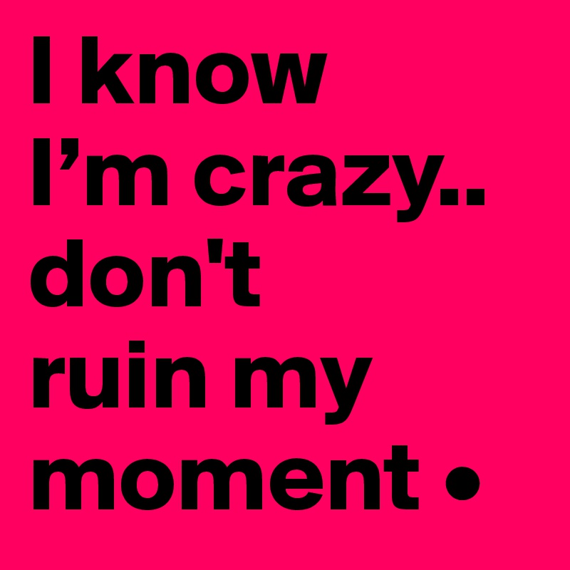 I know
I’m crazy..
don't
ruin my moment •