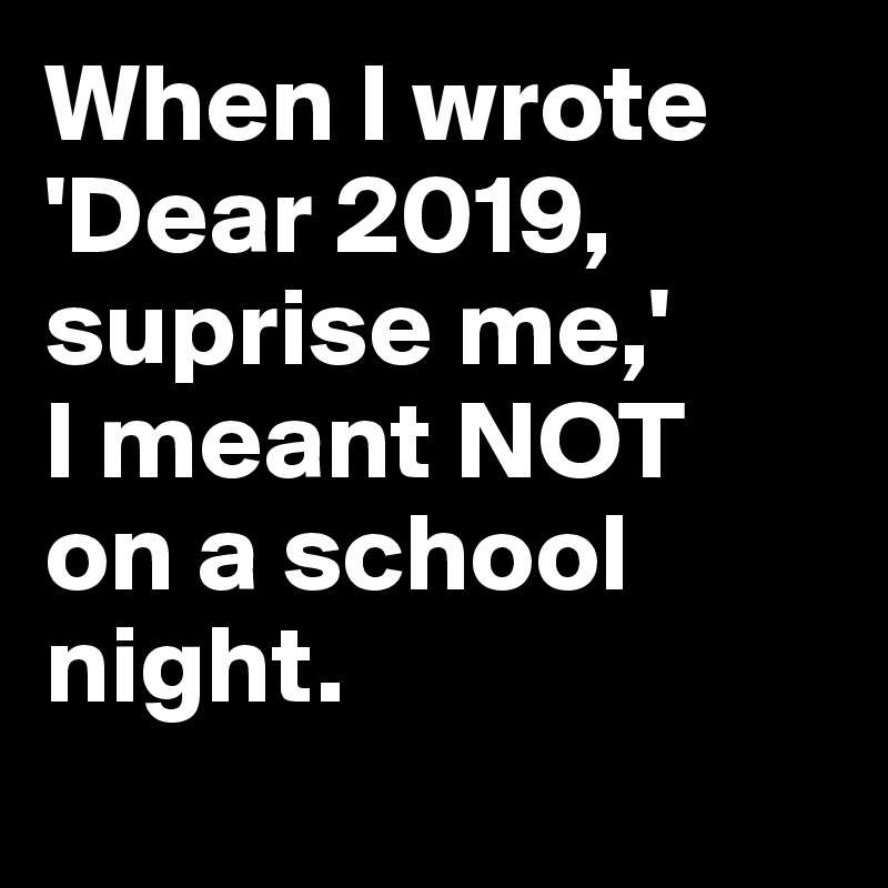 When I wrote
'Dear 2019, suprise me,'  
I meant NOT 
on a school night.
