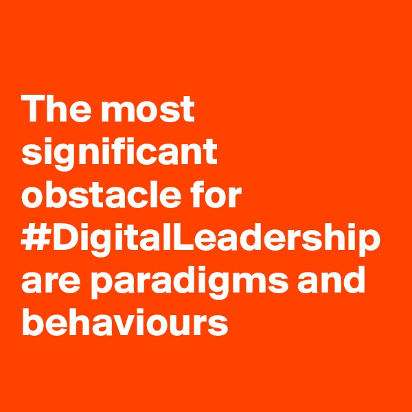 The most significant obstacle for #DigitalLeadership are paradigms and behaviours