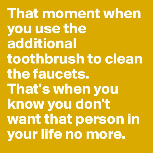That moment when you use the additional toothbrush to clean the faucets.
That's when you know you don't want that person in your life no more.