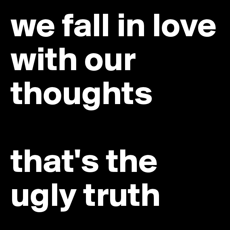we fall in love with our thoughts

that's the ugly truth