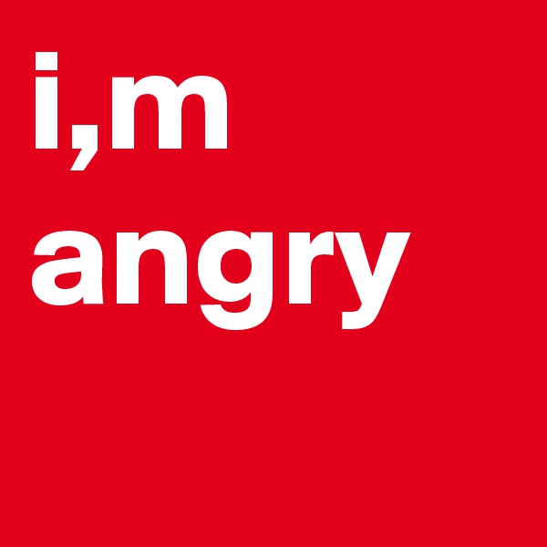 i,m angry