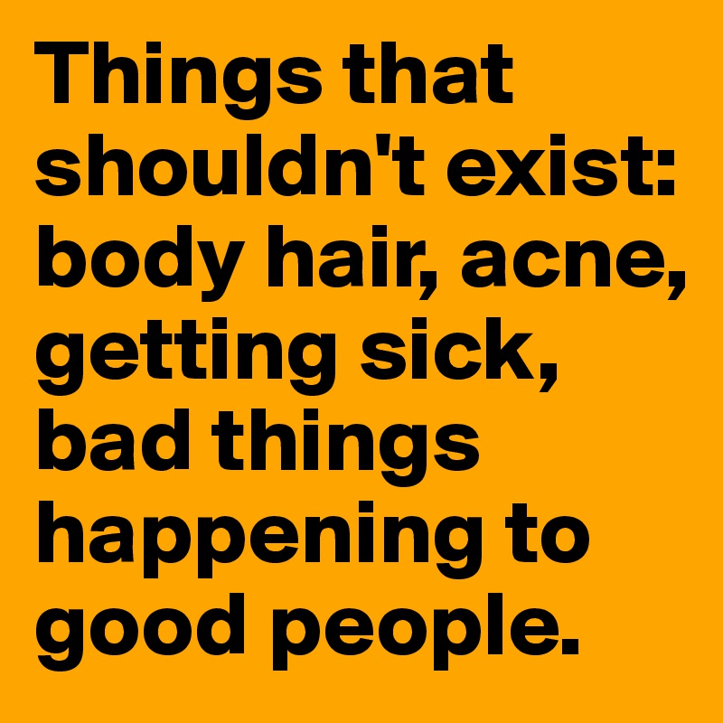 Things that shouldn't exist: body hair, acne, getting sick, bad things happening to good people. 