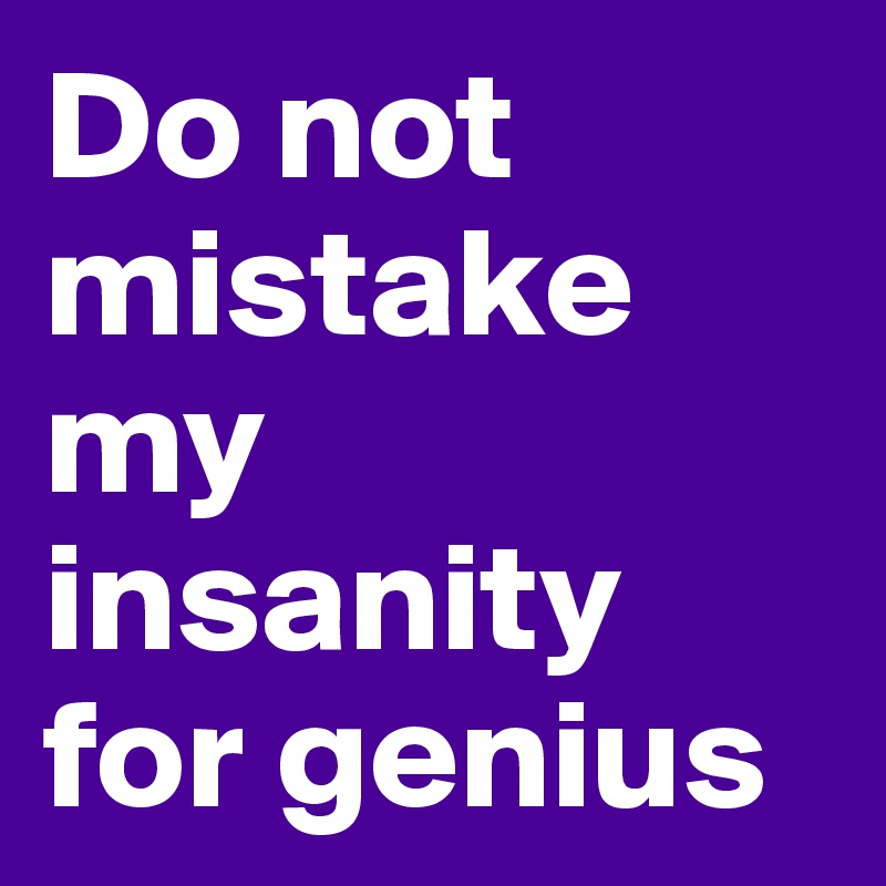 Do not mistake my insanity for genius