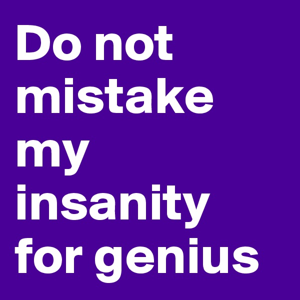 Do not mistake my insanity for genius