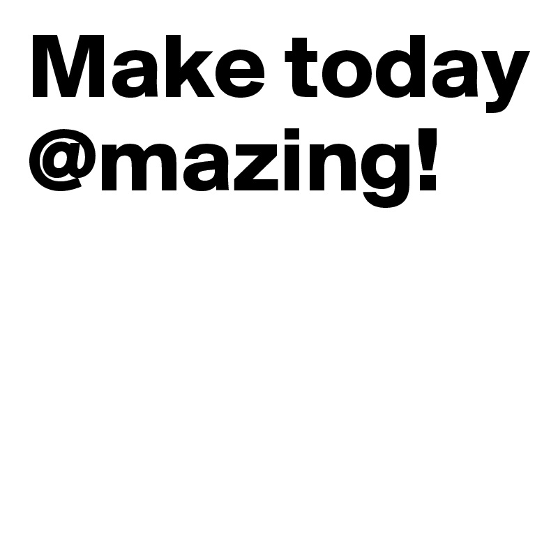 Make today @mazing!    

     
           
