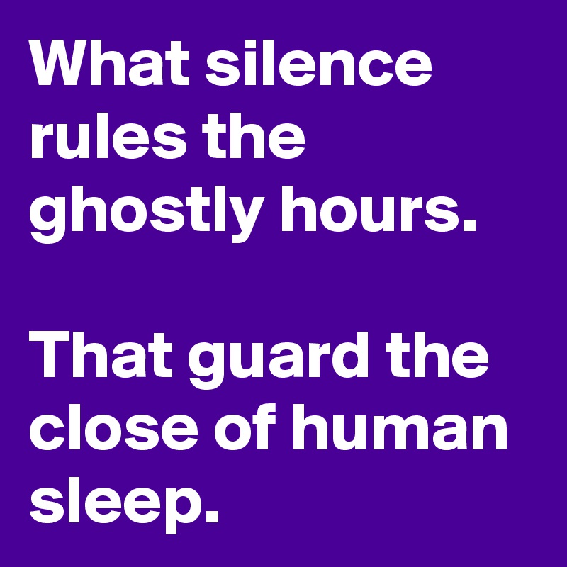 What silence rules the ghostly hours.

That guard the close of human sleep. 