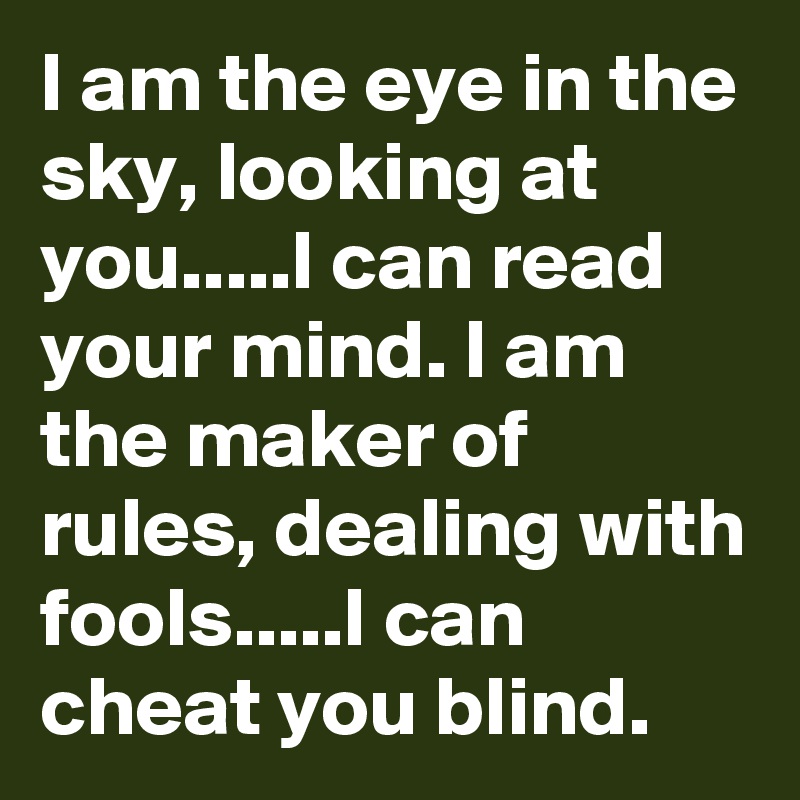 I am the eye in the sky, looking at you.....I can read your mind. I am the maker of rules, dealing with fools.....I can cheat you blind.