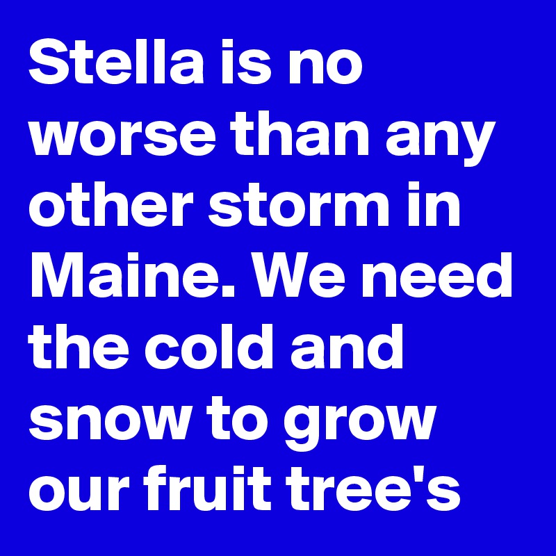 Stella is no worse than any other storm in Maine. We need the cold and snow to grow our fruit tree's 
