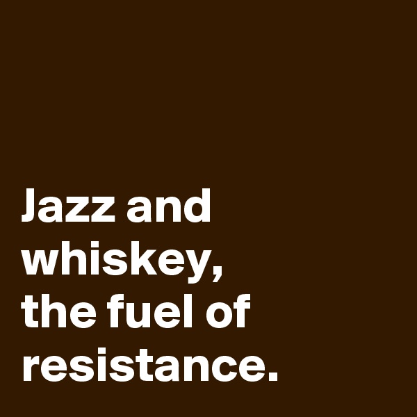 


Jazz and whiskey, 
the fuel of resistance.