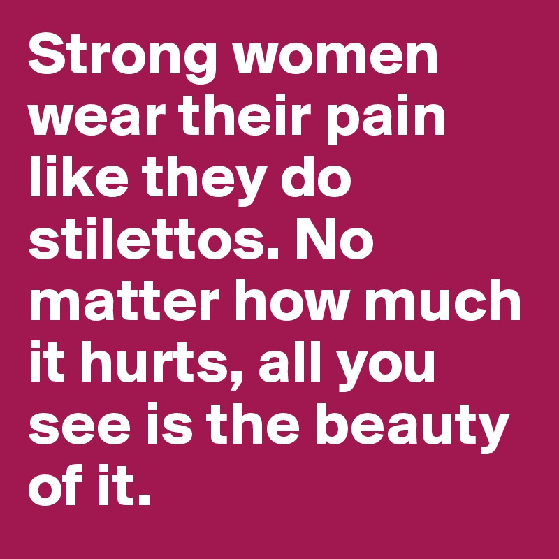 Strong women wear their pain like they do stilettos. No matter how much it hurts, all you see is the beauty of it.