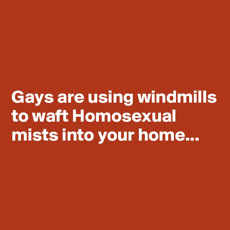 



Gays are using windmills to waft Homosexual mists into your home...


