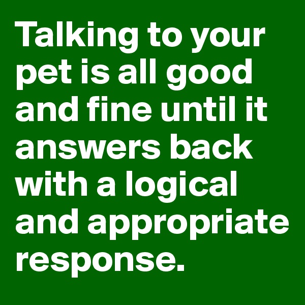 Talking to your pet is all good and fine until it answers back with a logical and appropriate response.